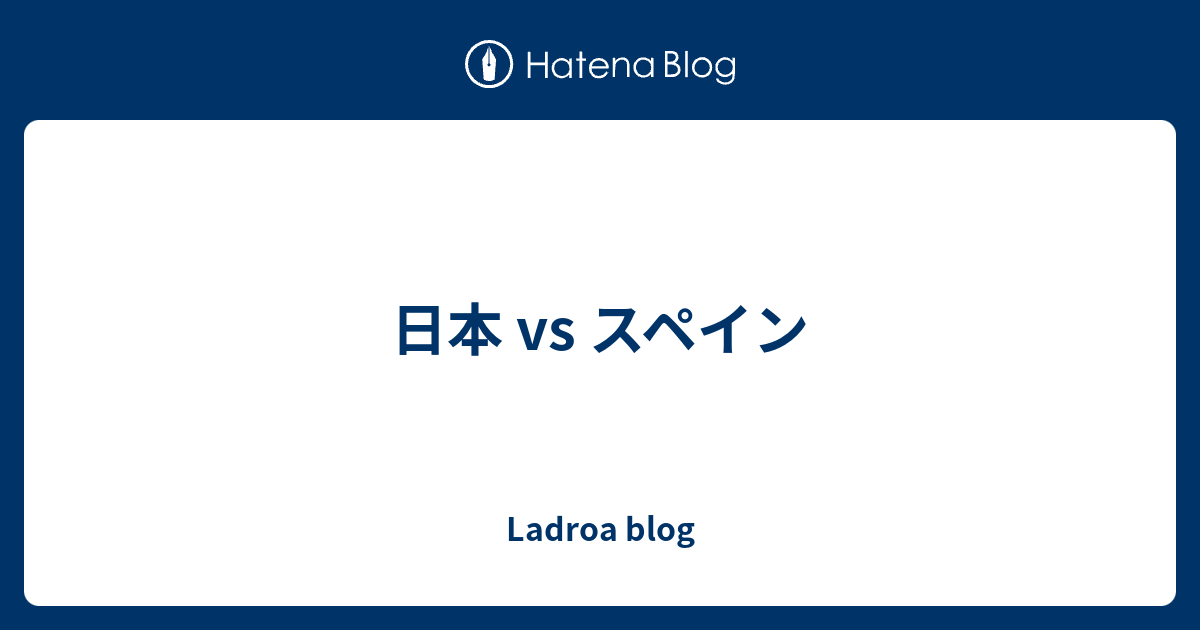 日本 vs スペイン - Ladroa blog