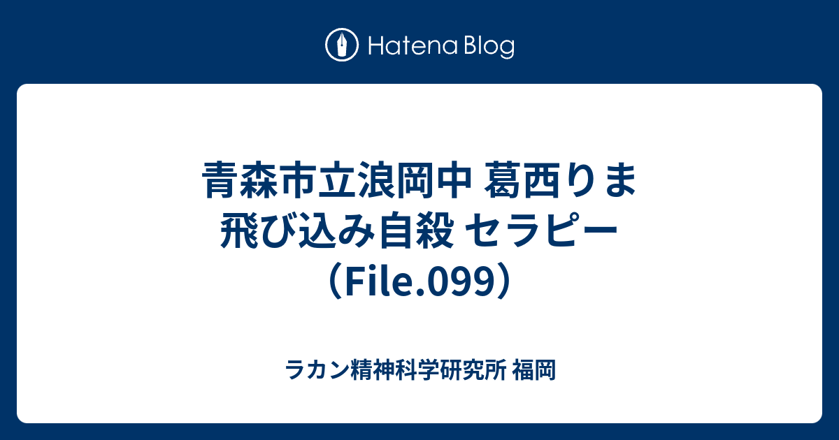 青森市立浪岡中 葛西りま 飛び込み自殺 セラピー File 099 ラカン精神科学研究所 福岡