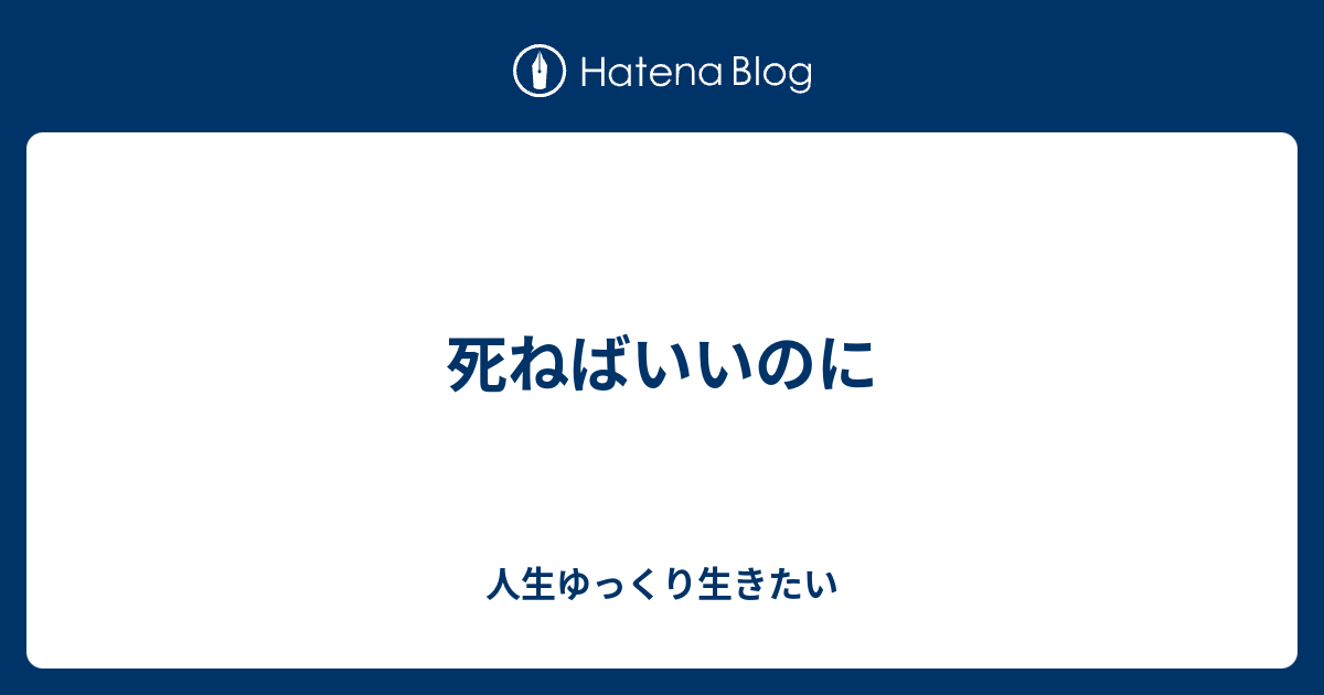 死ねばいいのに 人生ゆっくり生きたい