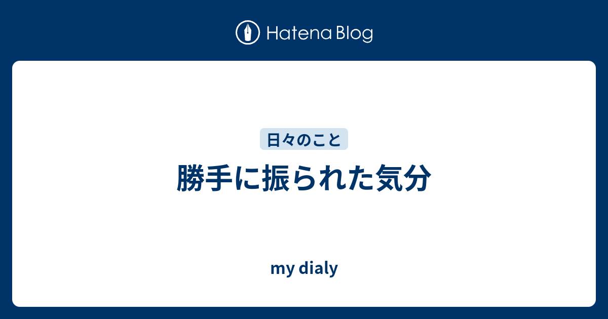 勝手に振られた気分 My Dialy