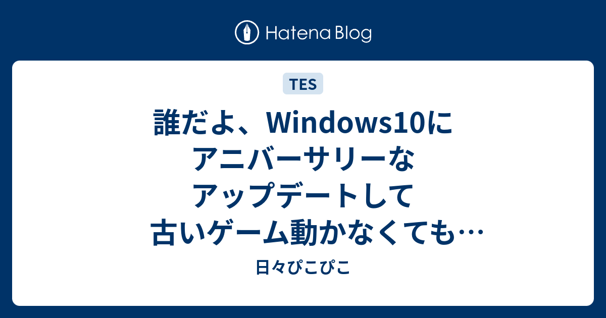 誰だよ Windows10にアニバーサリーなアップデートして古いゲーム動かなくてもいいじゃん 新しいゲーム買わせろよと言ったのは 日々ぴこぴこ