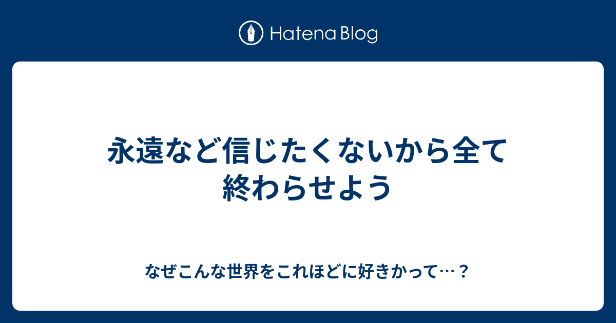 永遠など信じたくないから全て終わらせよう なぜこんな世界をこれほどに好きかって