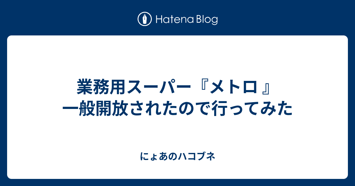 業務用スーパー メトロ 一般開放されたので行ってみた にょあのハコブネ