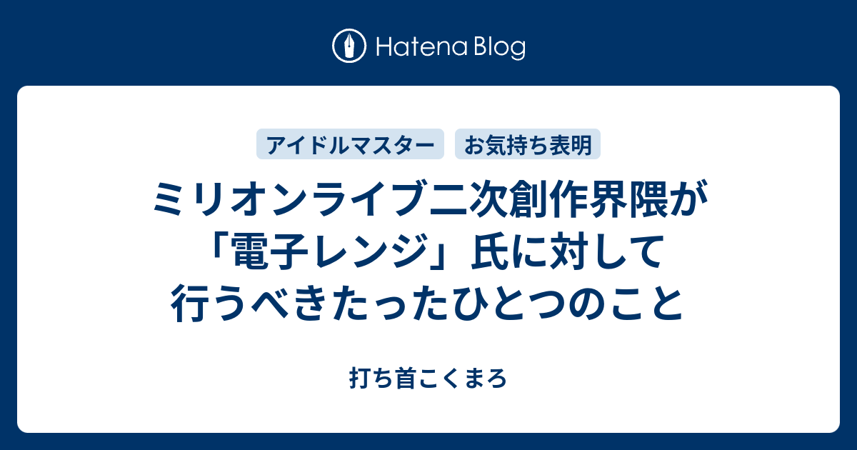 ミリオンライブ二次創作界隈が 電子レンジ 氏に対して行うべきたったひとつのこと 打ち首こくまろ