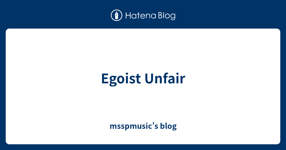 Egoist Unfair Msspmusic S Blog