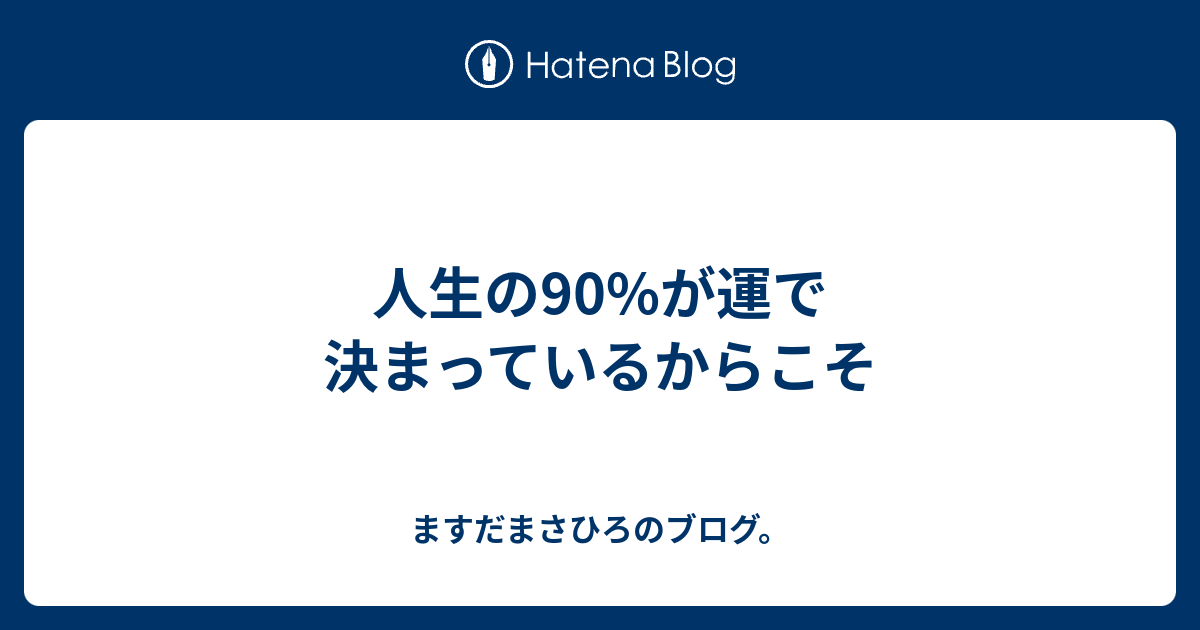 人生の90%が運で決まっているからこそ - ますだまさひろのブログ。