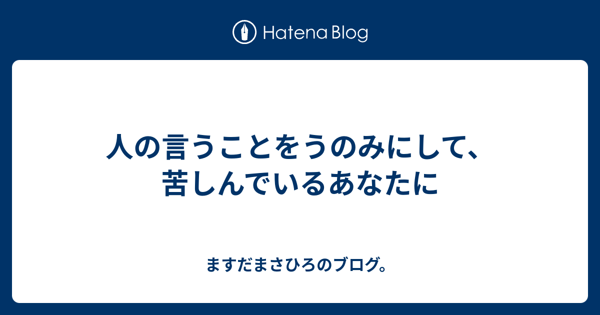 人の言うことをうのみにして、苦しんでいるあなたに - ますだまさひろのブログ。