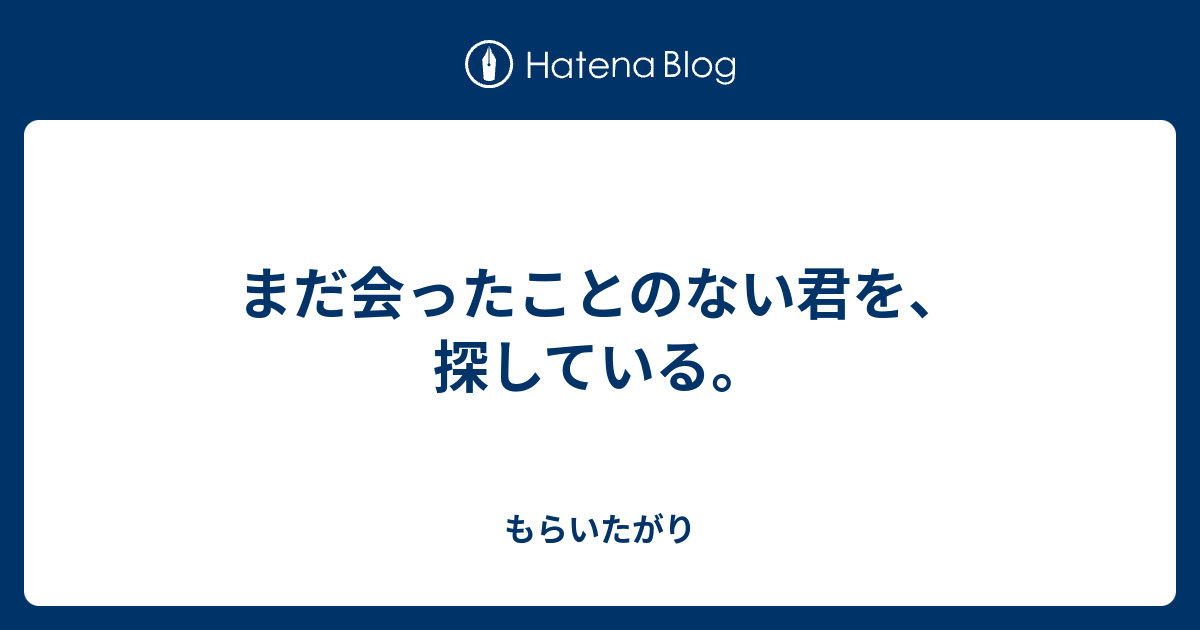 まだ会ったことのない君を 探している もらいたがり