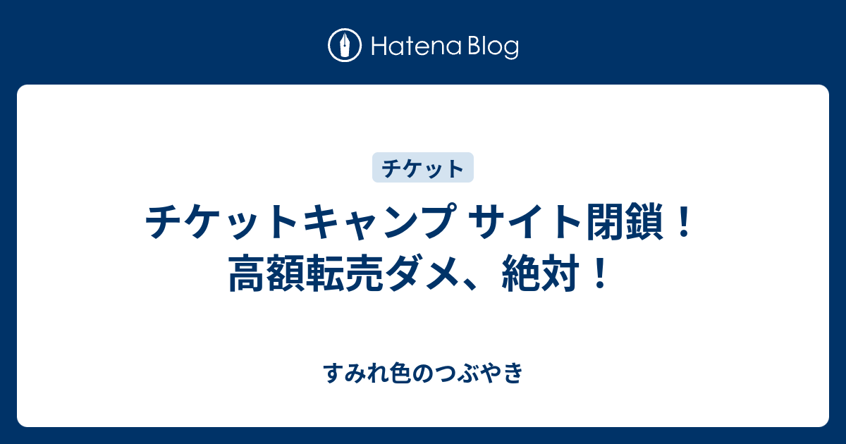 チケットキャンプ サイト閉鎖 高額転売ダメ 絶対 すみれ色のつぶやき