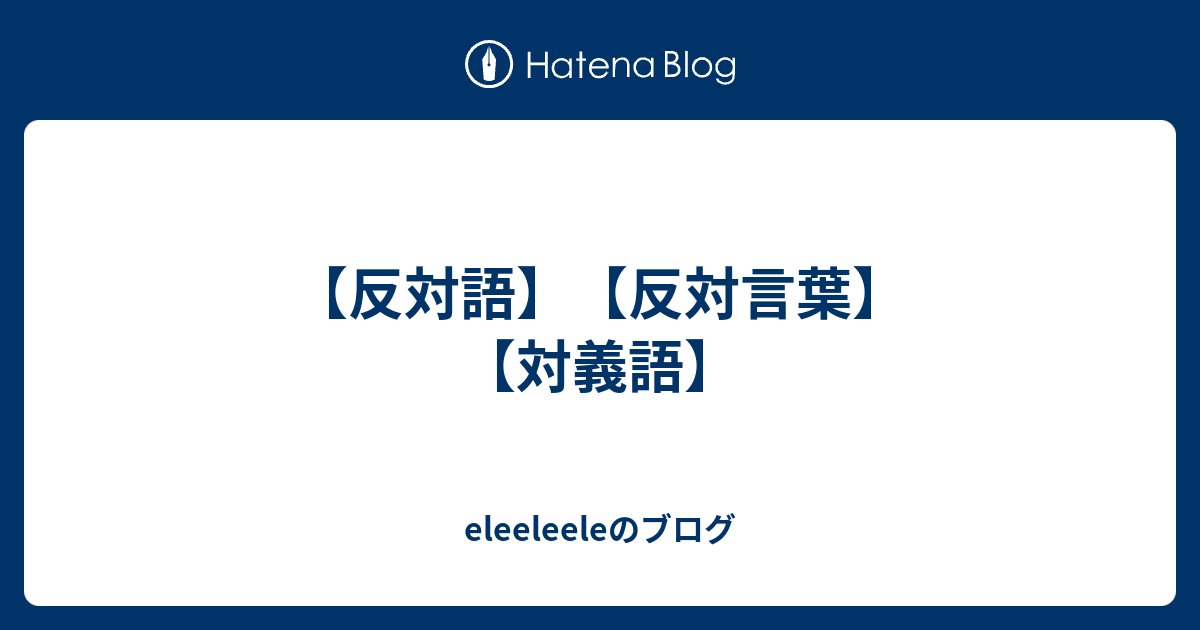 反対語 反対言葉 対義語 Eleeleeleのブログ