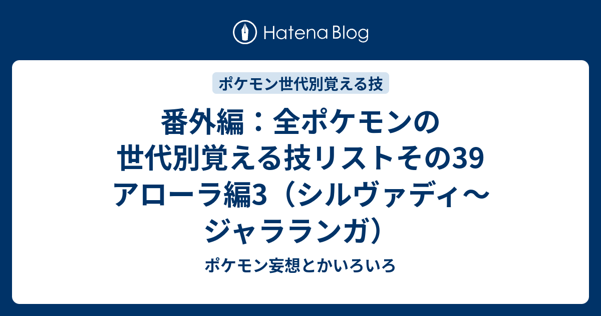 番外編 全ポケモンの世代別覚える技リストその39 アローラ編3 シルヴァディ ジャラランガ ポケモン妄想とかいろいろ