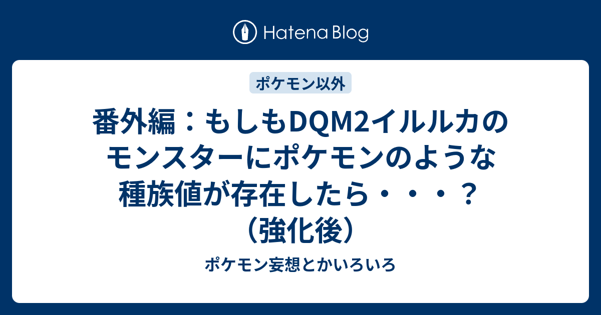 番外編 もしもdqm2イルルカのモンスターにポケモンのような種族値が存在したら 強化後 ポケモン妄想とかいろいろ