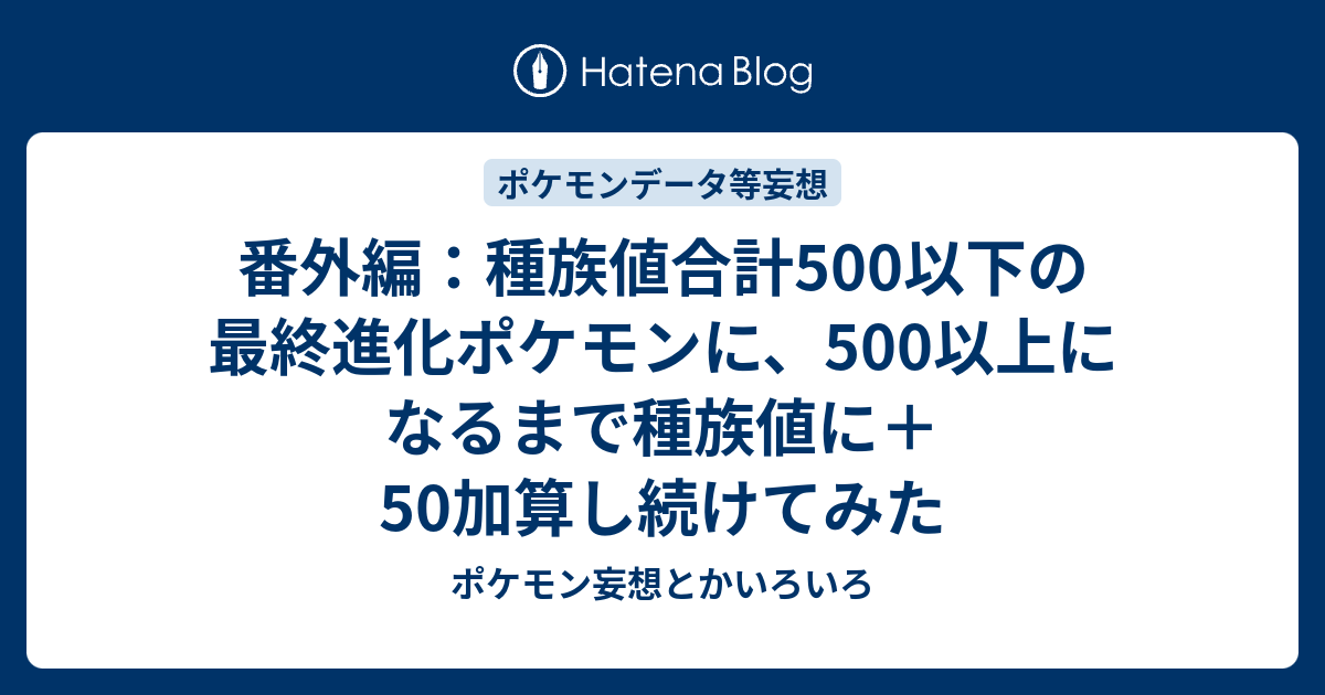 番外編 種族値合計500以下の最終進化ポケモンに 500以上になるまで種族値に 50加算し続けてみた ポケモン妄想とかいろいろ