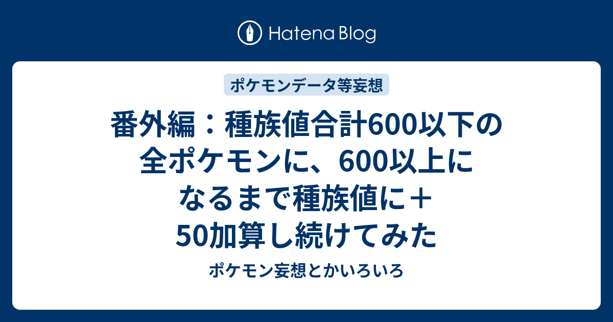 番外編 種族値合計600以下の全ポケモンに 600以上になるまで種族値に 50加算し続けてみた ポケモン妄想とかいろいろ