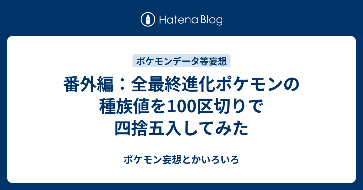 番外編 全最終進化ポケモンの種族値を100区切りで四捨五入してみた ポケモン妄想とかいろいろ