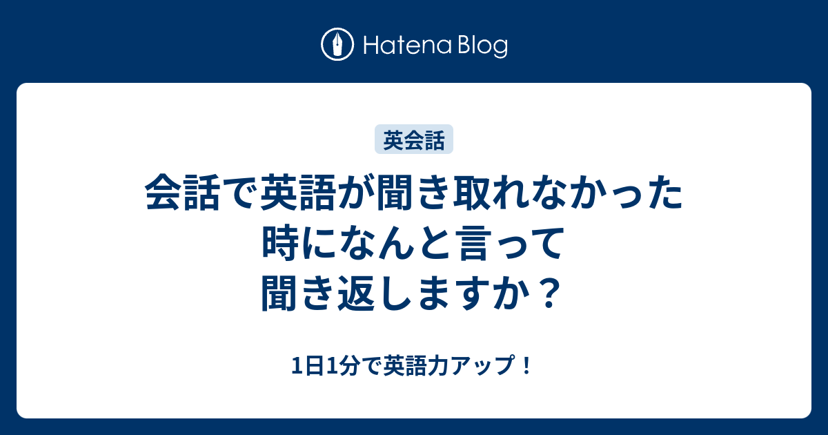 会話で英語が聞き取れなかった時になんと言って聞き返しますか 1日1分で英語力アップ