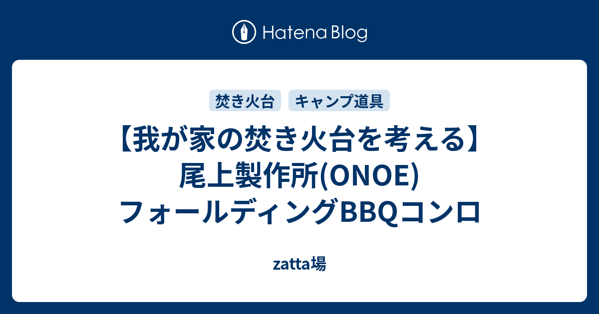 我が家の焚き火台を考える 尾上製作所 Onoe フォールディングbbqコンロ Zatta場