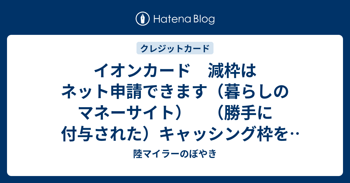 イオンカード 減枠はネット申請できます 暮らしのマネーサイト 勝手に付与された キャッシング枠を0円にしました 陸マイラーのぼやき