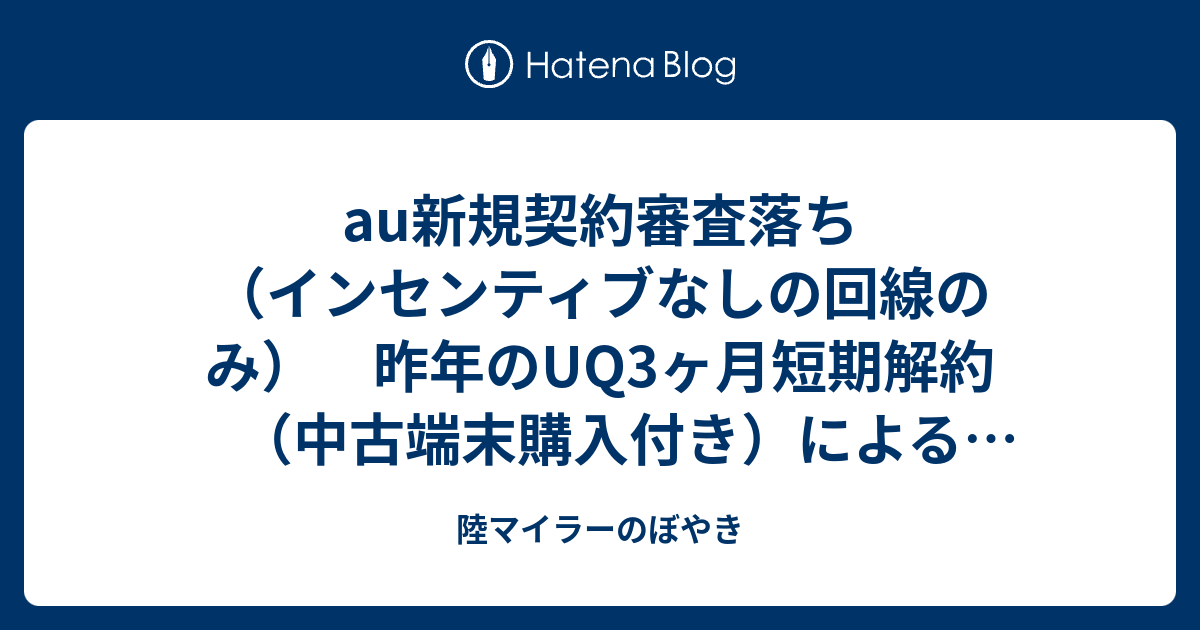 au新規契約審査落ち（インセンティブなしの回線のみ） 昨年のUQ3ヶ月短期解約（中古端末購入付き）による影響か？！ auじぶん銀行住宅ローン金利 0.07を取り損ねました（涙） 陸