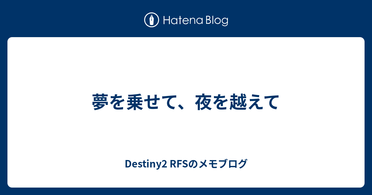 夢を乗せて 夜を越えて Destiny2 Rfsのメモブログ