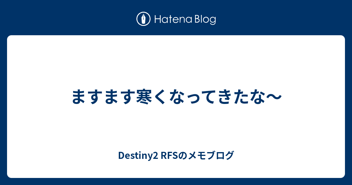 ますます寒くなってきたな Destiny2 Rfsのメモブログ