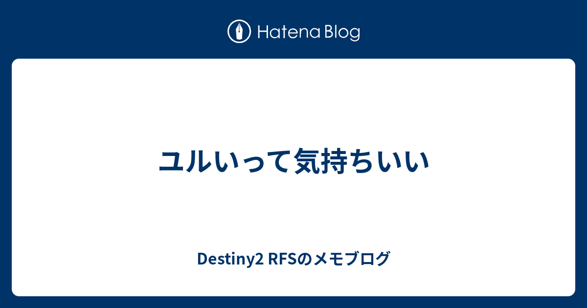 ユルいって気持ちいい Destiny2 Rfsのメモブログ
