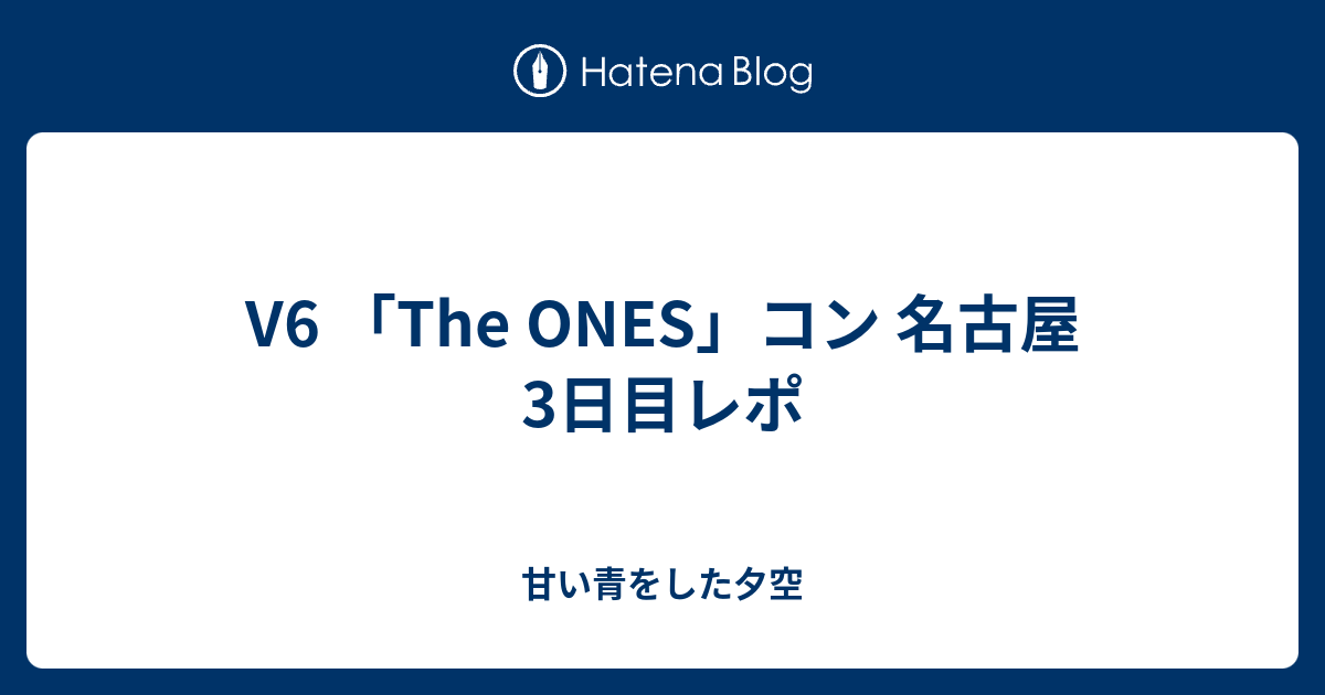 V6 The Ones コン 名古屋3日目レポ 甘い青をした夕空