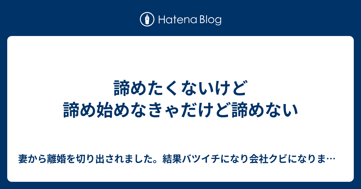 諦めたくないけど諦め始めなきゃだけど諦めない 妻から離婚を切り出されました 結果バツイチになり会社クビになりました