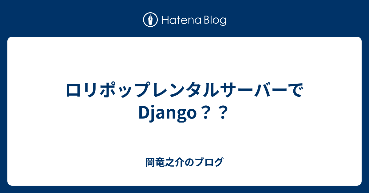 B Python ロリポップレンタルサーバーでdjango 岡竜之介のブログ