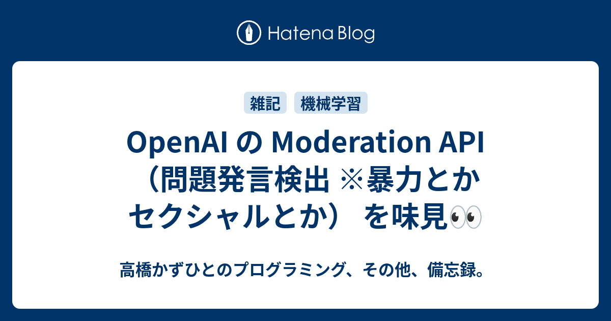 OpenAI の Moderation API（問題発言検出 ※暴力とかセクシャルとか） を味見👀 - 高橋かずひとのプログラミング、その他、備忘録。