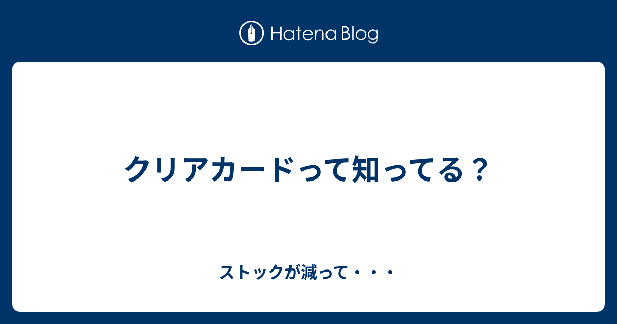 クリアカードって知ってる ストックが減って