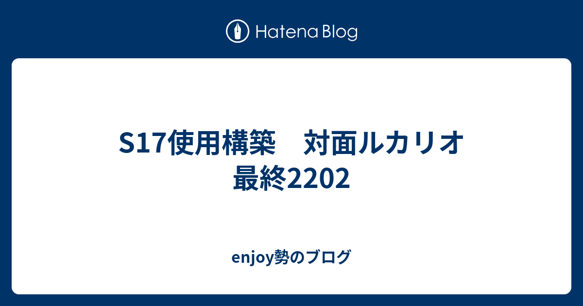 S17使用構築 対面ルカリオ 最終22 Enjoy勢のブログ