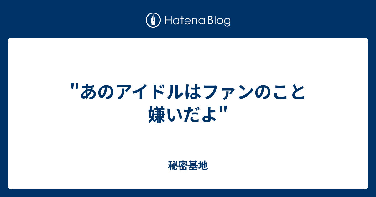 あのアイドルはファンのこと嫌いだよ 秘密基地