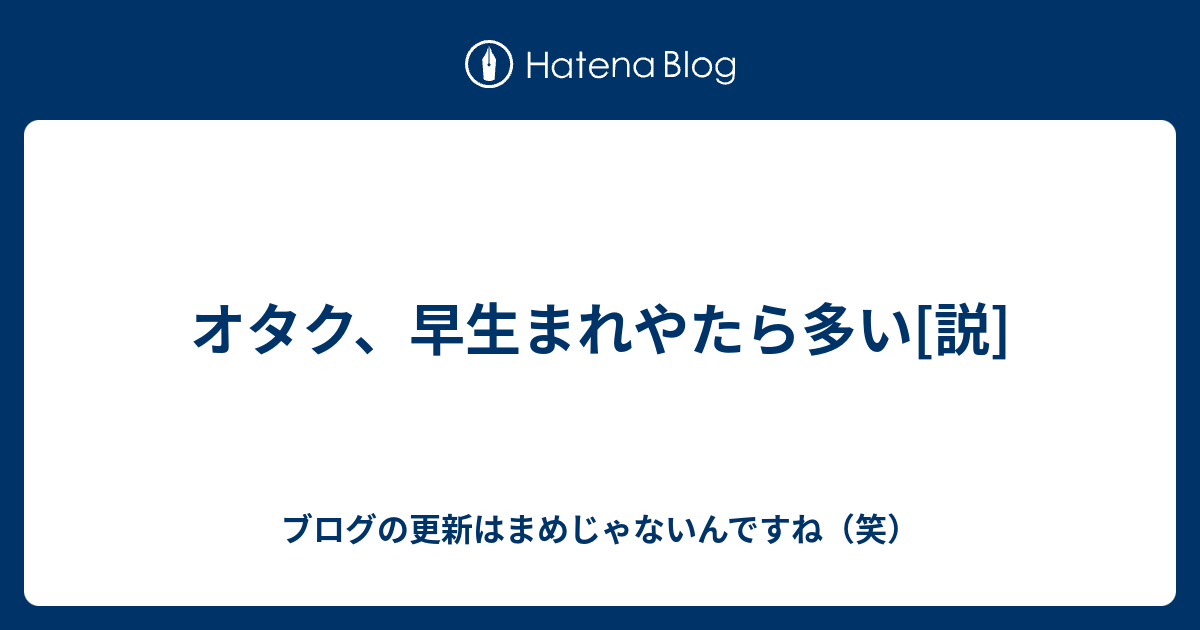 オタク 早生まれやたら多い 説 ブログの更新はまめじゃないんですね 笑