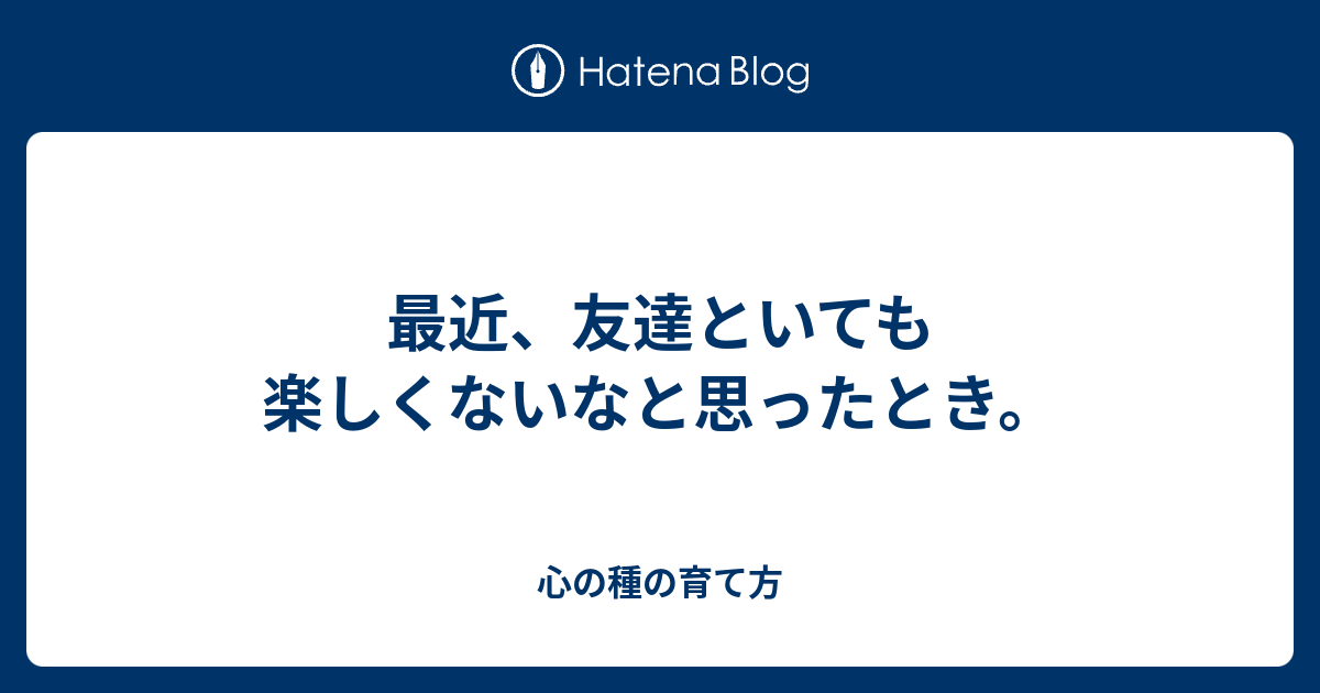 最近 友達といても楽しくないなと思ったとき 心の種の育て方