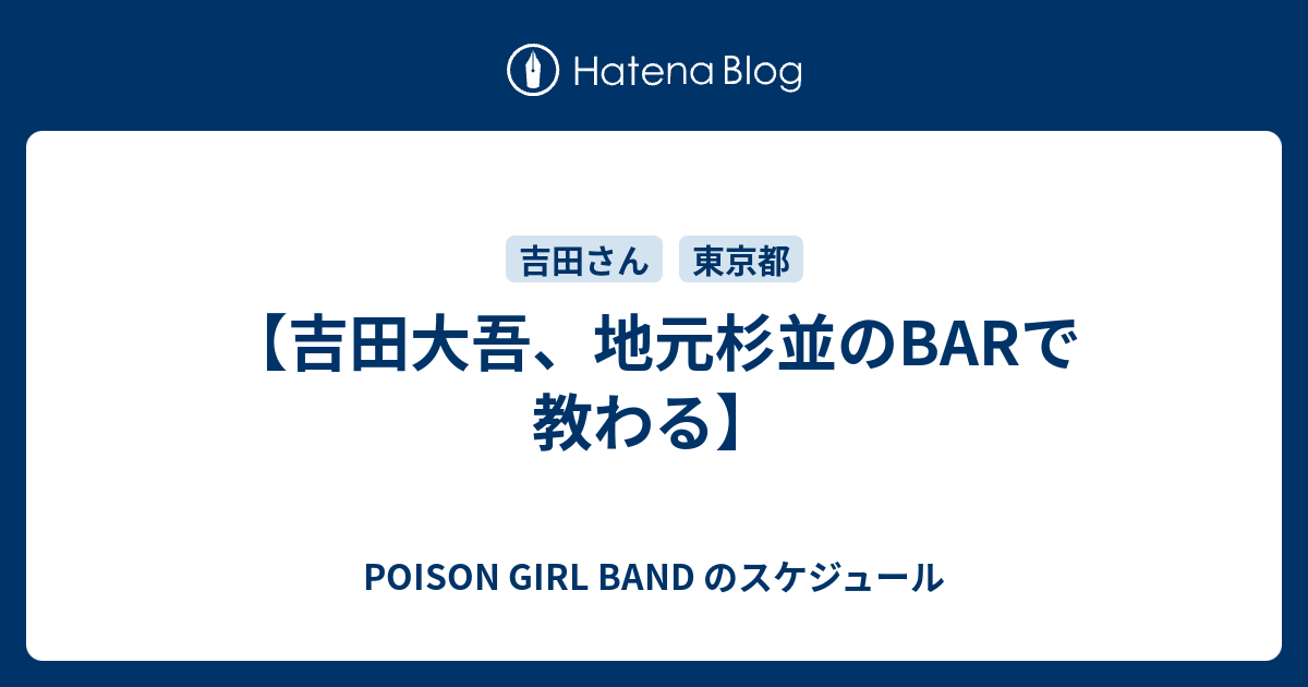 【吉田大吾、地元杉並のBARで教わる】 POISON GIRL BAND のスケジュール