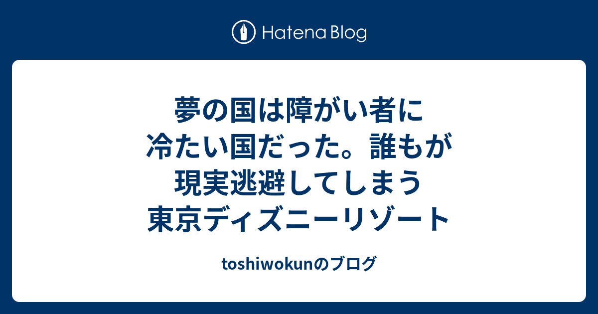 夢の国は障がい者に冷たい国だった 誰もが現実逃避してしまう東京ディズニーリゾート Toshiwokunのブログ