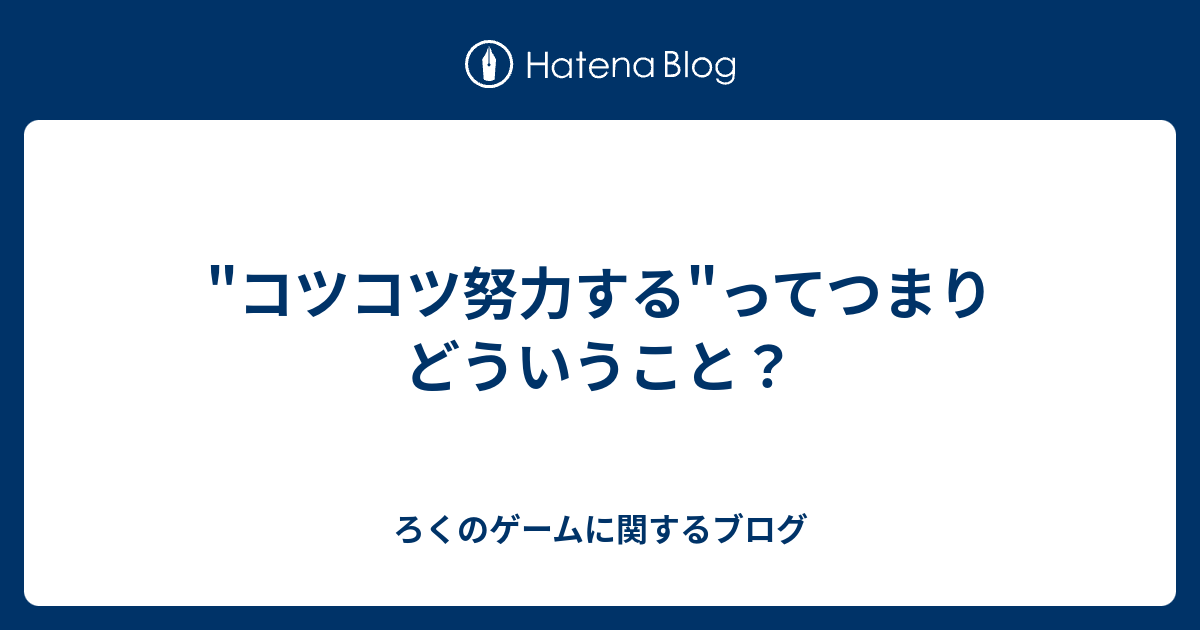 コツコツ努力する ってつまりどういうこと ろくのゲームに関するブログ