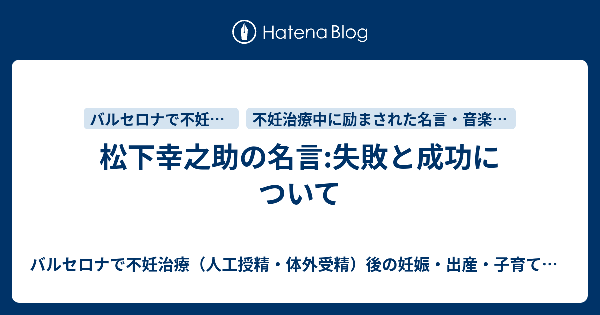 松下幸之助の名言 失敗と成功について バルセロナで不妊治療 人工授精 体外受精 後の妊娠 出産 子育て記録