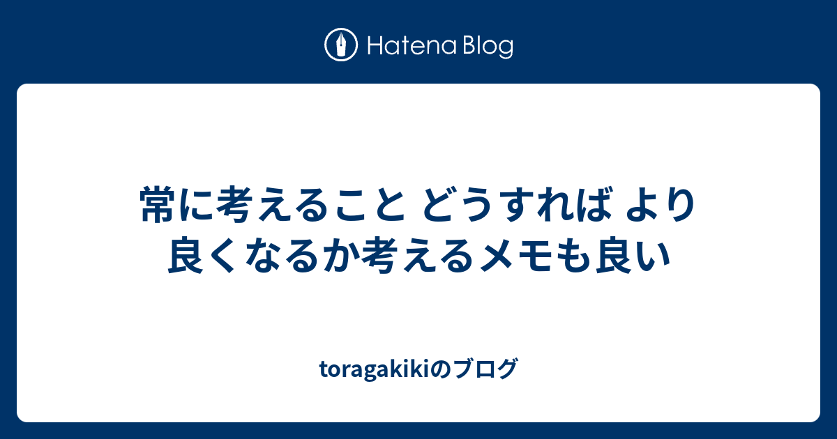 常に考えること どうすれば より良くなるか考えるメモも良い - toragakikiのブログ