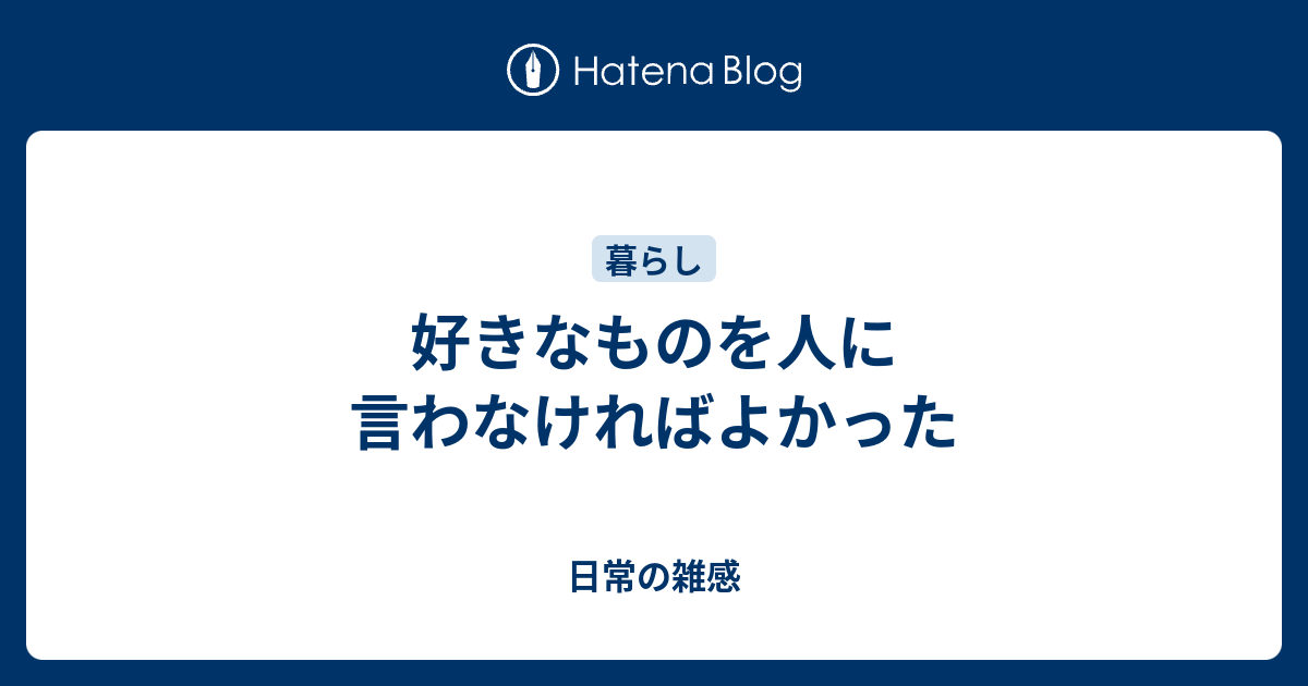 好きなものを人に言わなければよかった 日常の雑感