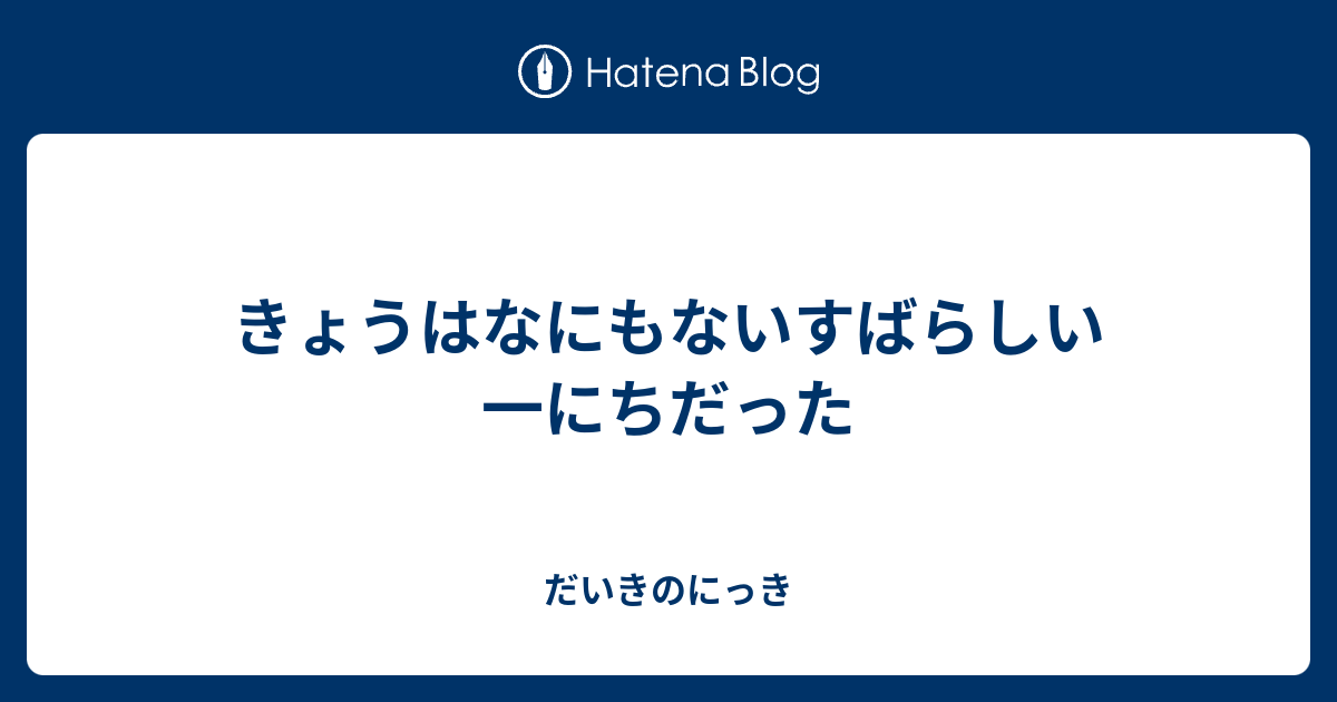 きょうはなにもないすばらしい一にちだった - だいきのにっき