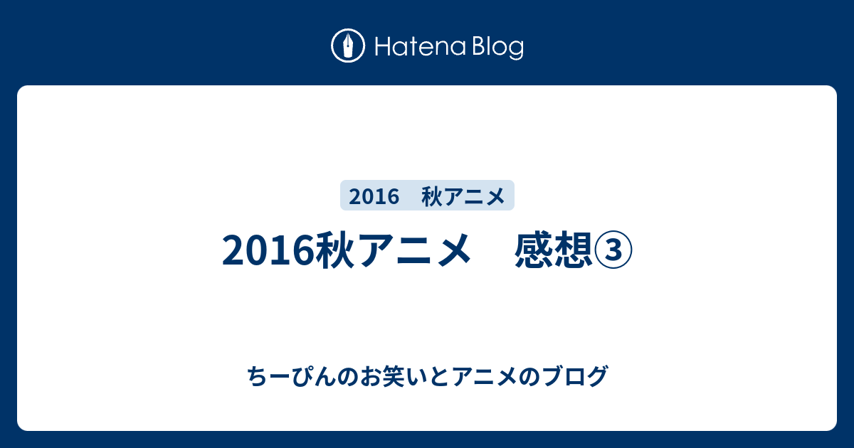 16秋アニメ 感想 ちーぴんのお笑いとアニメのブログ