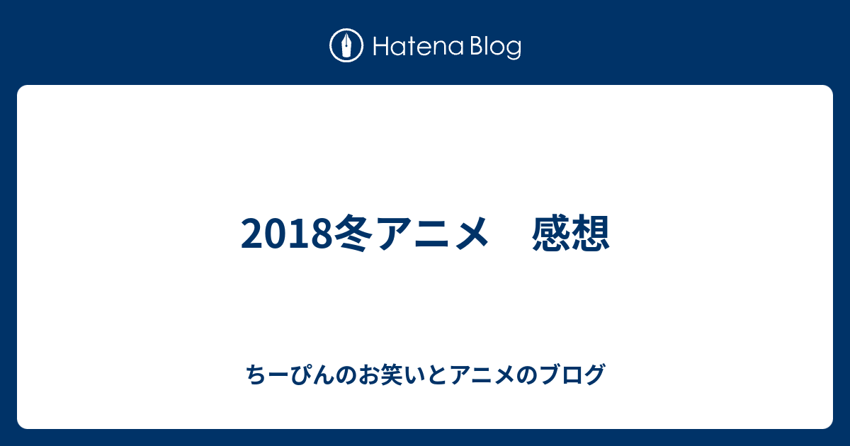 18冬アニメ 感想 ちーぴんのお笑いとアニメのブログ