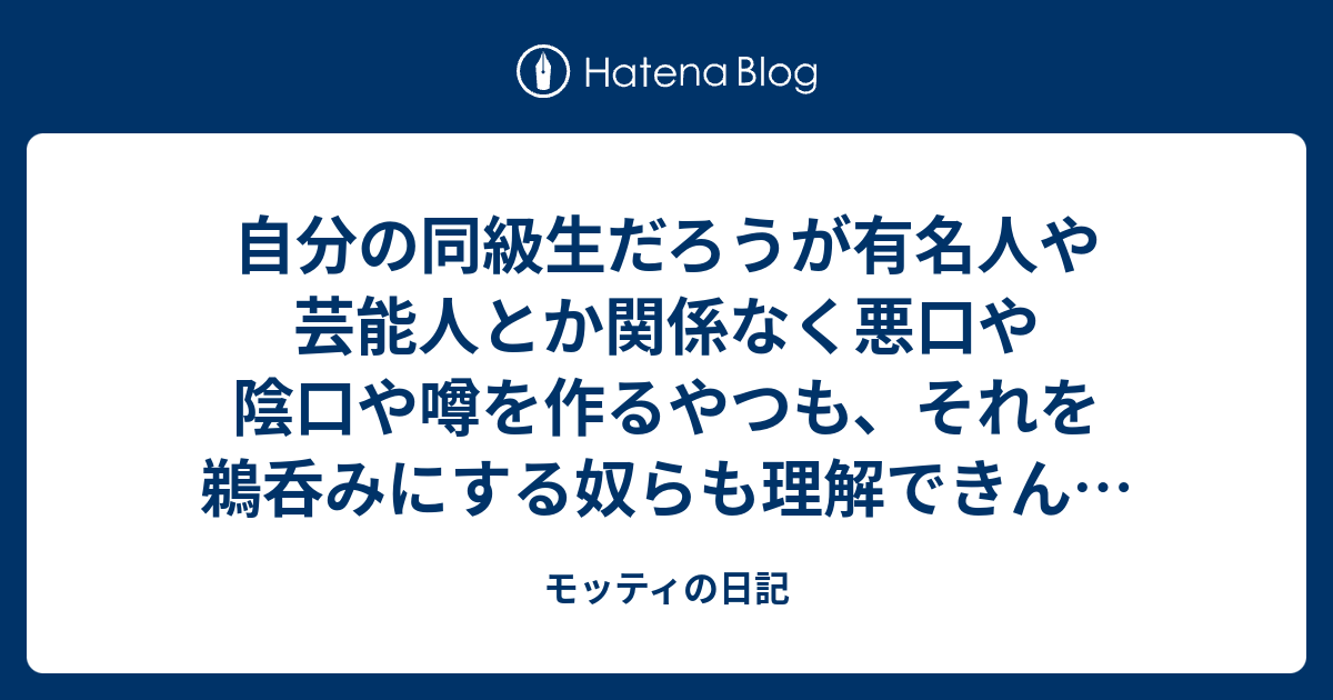 自分の同級生だろうが有名人や芸能人とか関係なく悪口や陰口や噂を作るやつも それを鵜呑みにする奴らも理解できん そうせな死ぬのか 俺は俺に向けられた態度や考えや言葉を信じたい モッティの日記