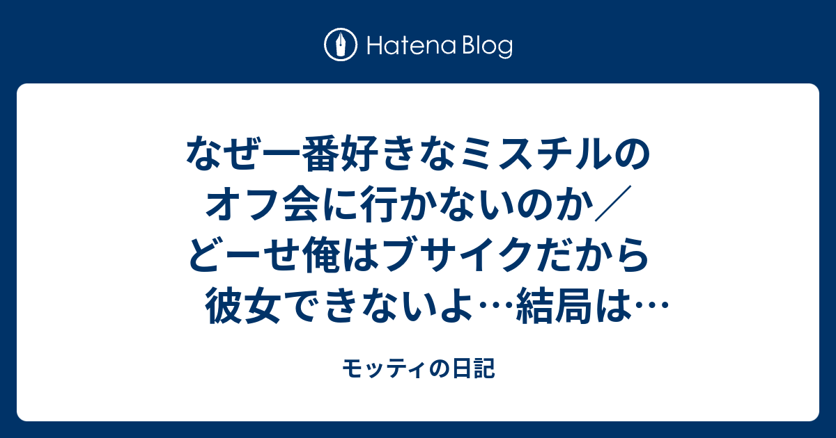 なぜ一番好きなミスチルのオフ会に行かないのか／どーせ俺はブサイクだから彼女できないよ…結局は顔なのか…誰なら、俺が人にやってることや考えてることが受けいれられるのか。そんな女の人現れるのか