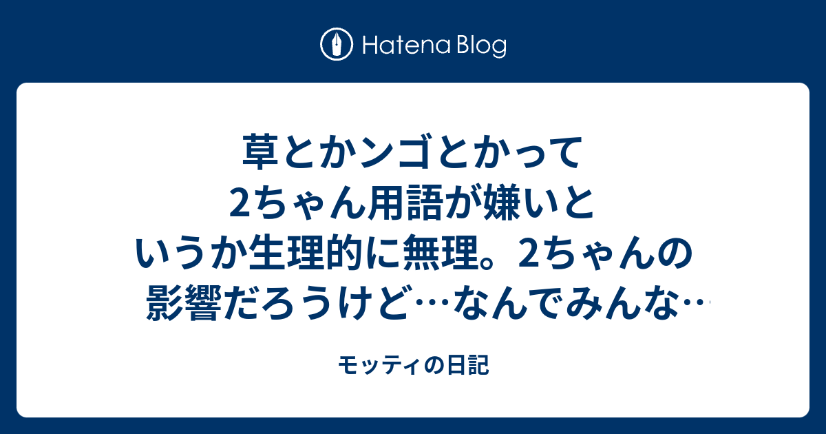 草とかンゴとかって2ちゃん用語が嫌いというか生理的に無理 2ちゃんの影響だろうけど なんでみんな普通の日本語使わないの と思う 言葉遣いは人柄や人となりが出るし モッティの日記