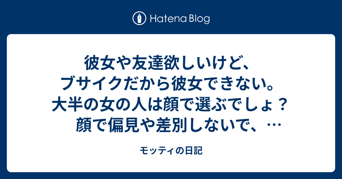 彼女や友達欲しいけど ブサイクだから彼女できない 大半の女の人は顔で選ぶでしょ 顔で偏見や差別しないで 受け入れてくれる人の存在が欲しい モッティの日記