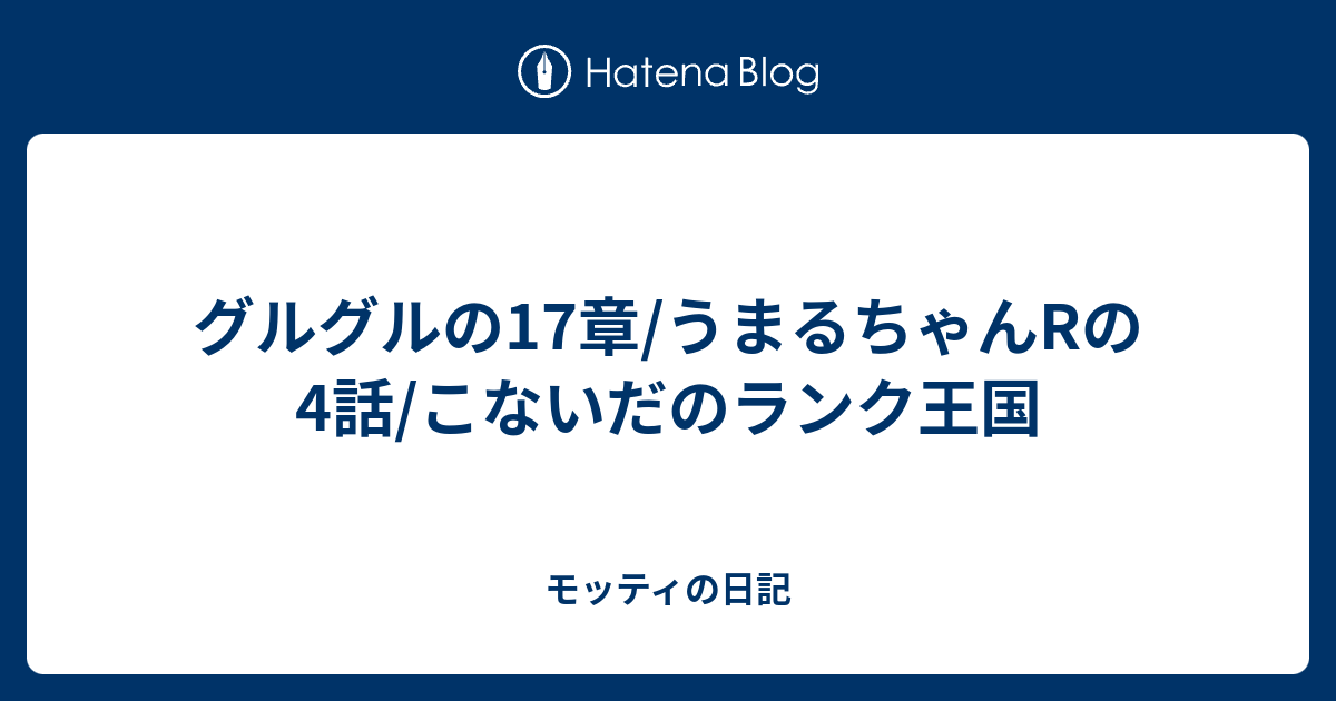 グルグルの17章 うまるちゃんrの4話 こないだのランク王国 モッティの日記