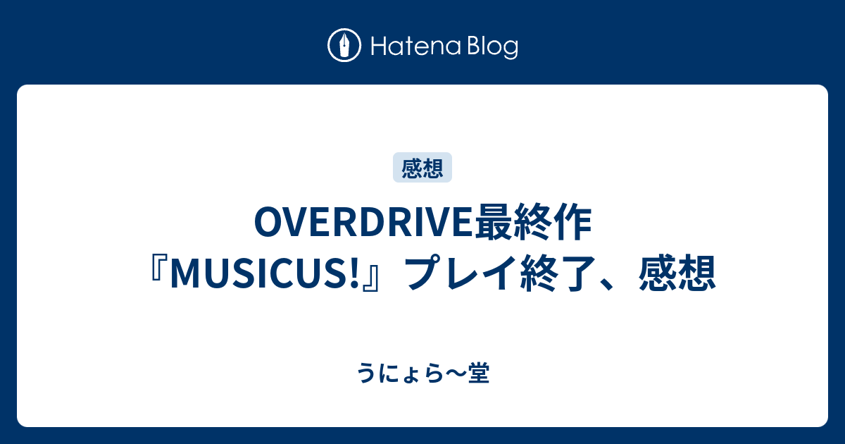 OVERDRIVE最終作『MUSICUS!』プレイ終了、感想 - うにょら～堂